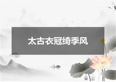 "太古衣冠绮季风"的全诗出处及翻译赏析